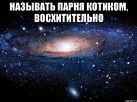 Называть парня котиком, восхитительно 