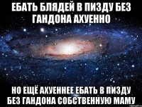 ебать блядей в пизду без гандона ахуенно но ещё ахуеннее ебать в пизду без гандона собственную маму