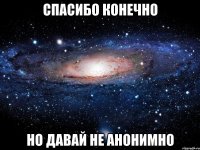 Спасибо конечно Но давай не анонимно