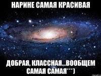 Нарине самая красивая добрая, классная...вообщем самая самая***)