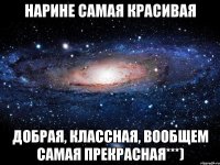 Нарине самая красивая добрая, классная, вообщем самая прекрасная***)