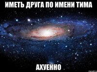 ИМЕТЬ ДРУГА ПО ИМЕНИ ТИМА АХУЕННО