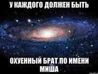 У каждого должен быть охуенный брат по имени миша