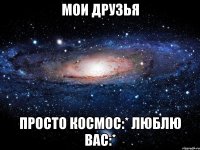 Мои друзья просто космос:* Люблю вас:*