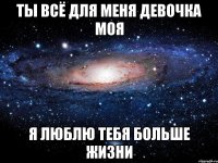 ТЫ ВСЁ ДЛЯ МЕНЯ ДЕВОЧКА МОЯ Я ЛЮБЛЮ ТЕБЯ БОЛЬШЕ ЖИЗНИ