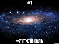 #1 #7"Г"47шКоЛа