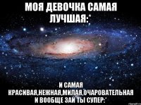 МОЯ ДЕВОЧКА САМАЯ ЛУЧШАЯ:* И САМАЯ КРАСИВАЯ,НЕЖНАЯ,МИЛАЯ,ОЧАРОВАТЕЛЬНАЯ И ВООБЩЕ ЗАЙ ТЫ СУПЕР:*