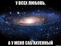 у всех любовь, а у меня саб ахуенный