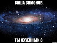 Саша Симонов ТЫ ОХУЕННЫЙ:3