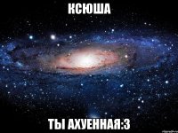 Ксюша Ты ахуенная:3