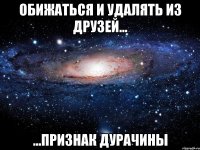 ОБИЖАТьСЯ И УДАЛЯТь ИЗ ДРУЗЕЙ... ...ПРИЗНАК ДУРАЧИНЫ