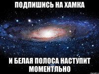 Подпишись на Хамка И белая полоса наступит моментльно