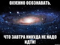 Охуенно осознавать, что завтра никуда не надо идти!