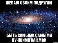 Желаю своим подругам Быть самыми самыми лучшими как мои