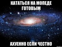 Кататься на мопеде готовым ахуенно если честно