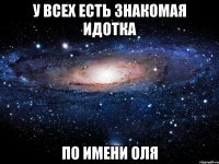 у всех есть знакомая идотка по имени оля