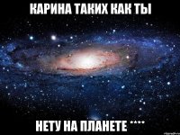 Карина таких как ты нету на планете ****