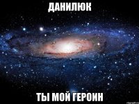 ДАНИЛЮК ТЫ МОЙ ГЕРОИН