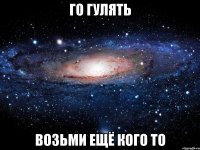 Го гулять Возьми ещё кого то