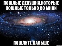 Пошлые девушки,которые пошлые только со мной пошлите дальше