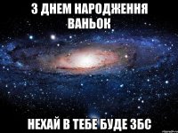 З днем народження Ваньок Нехай в тебе буде ЗБС