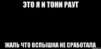 это я и Тони Раут жаль что вспышка не сработала