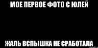 Мое первое фото с Юлей Жаль вспышка не сработала