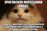 пригласили мареськина пиццу пришел с михляем, задротом, данилкой, гошарой, мусом, тремя симанцами и с другими такими же уёбками