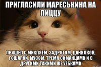 пригласили мареськина на пиццу пришел с михляем, задротом, данилкой, гошарой, мусом, тремя симанцами и с другими такими же уёбками