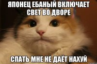 японец ебаный включает свет во дворе спать мне не даёт нахуй