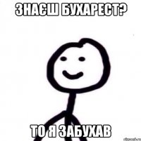 знаєш Бухарест? то я забухав