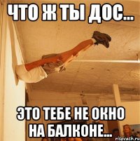 что ж ты дос... это тебе не окно на балконе...