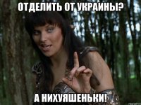 ОТДЕЛИТЬ ОТ УКРАИНЫ? А НИХУЯШЕНЬКИ!