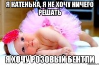 Я КАТЕНЬКА, Я НЕ ХОЧУ НИЧЕГО РЕШАТЬ Я ХОЧУ РОЗОВЫЙ БЕНТЛИ