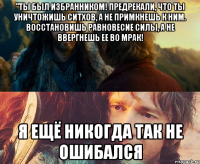 "Ты был Избранником! Предрекали, что ты уничтожишь ситхов, а не примкнешь к ним. Восстановишь равновесие Силы, а не ввергнешь ее во мрак! Я ещё никогда так не ошибался