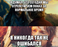 Я думал, что сегодня мы отрепетируем показ за нормальное время Я никогда так не ошибался