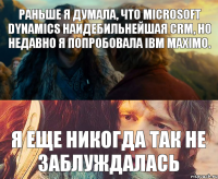 Раньше я думала, что Microsoft Dynamics наидебильнейшая CRM, но недавно я попробовала IBM Maximo. Я еще никогда так не заблуждалась