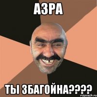 Азра Ты збагойна????