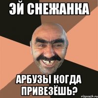 Эй Снежанка Арбузы когда привезёшь?