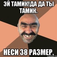 Эй Тамик!Да да ты Тамик. Неси 38 размер.