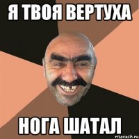 Я твоя вертуха нога шатал