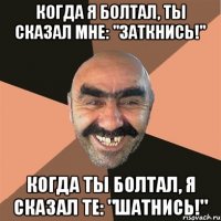 когда я болтал, ты сказал мне: "Заткнись!" когда ты болтал, я сказал те: "Шатнись!"