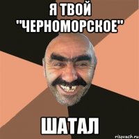 я твой "Черноморское" ШАТАЛ