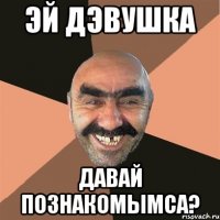 эй дэвушка давай познакомымса?