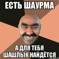 Есть шаурма А для тебя шашлык найдётся