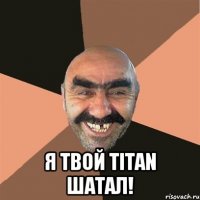  я твой Titan шатал!