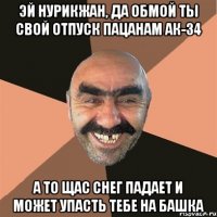 ЭЙ НУРИКЖАН, ДА ОБМОЙ ТЫ СВОЙ ОТПУСК ПАЦАНАМ АК-34 А ТО ЩАС СНЕГ ПАДАЕТ И МОЖЕТ УПАСТЬ ТЕБЕ НА БАШКА