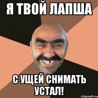 я твой лапша с ущей снимать устал!