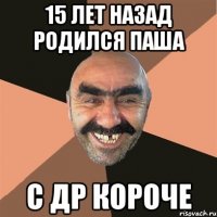 15 лет назад родился паша с др короче