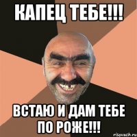 Капец тебе!!! Встаю и дам тебе по Роже!!!